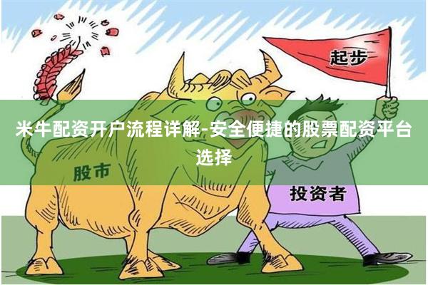 米牛配资开户流程详解-安全便捷的股票配资平台选择