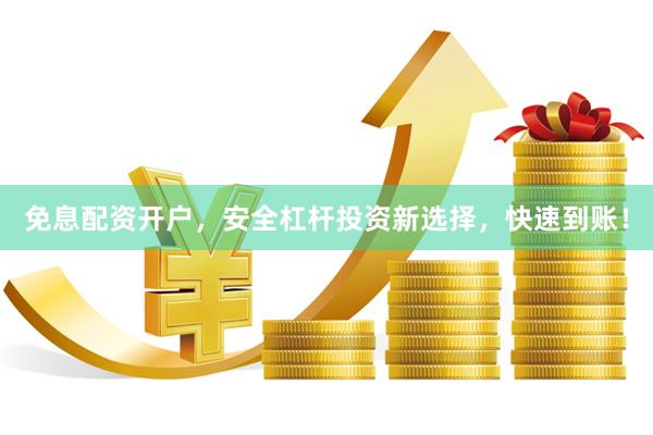 免息配资开户，安全杠杆投资新选择，快速到账！
