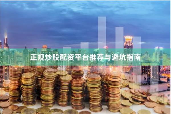 正规炒股配资平台推荐与避坑指南