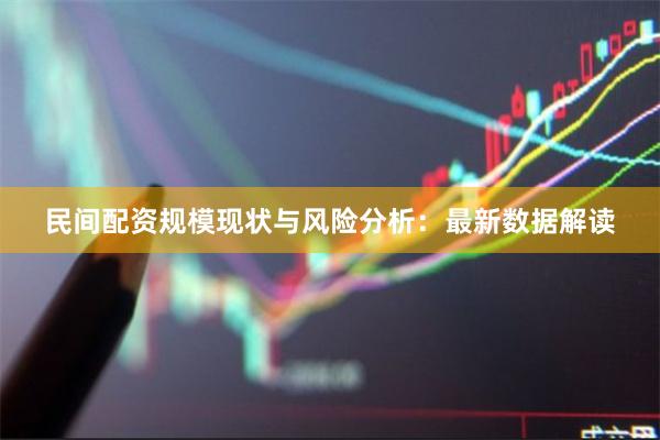 民间配资规模现状与风险分析：最新数据解读