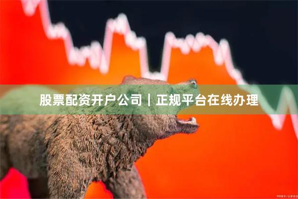 股票配资开户公司｜正规平台在线办理