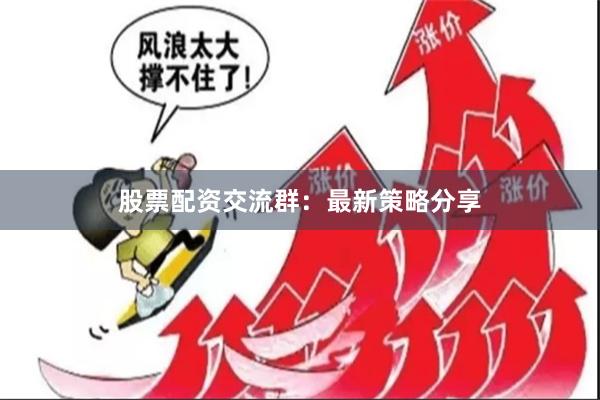 股票配资交流群：最新策略分享