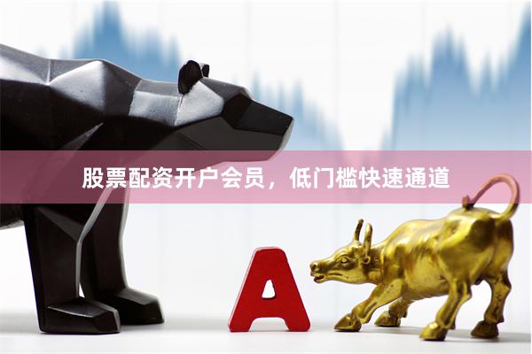 股票配资开户会员，低门槛快速通道