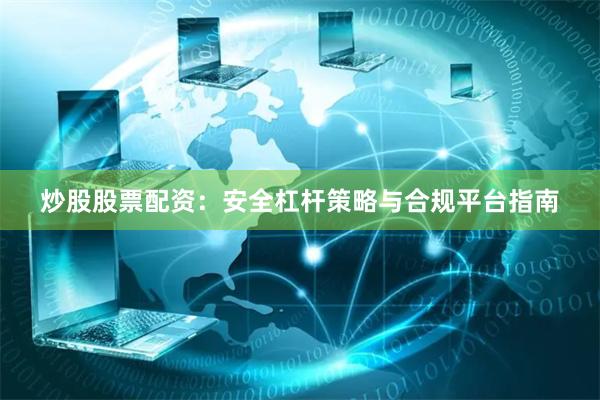 炒股股票配资：安全杠杆策略与合规平台指南
