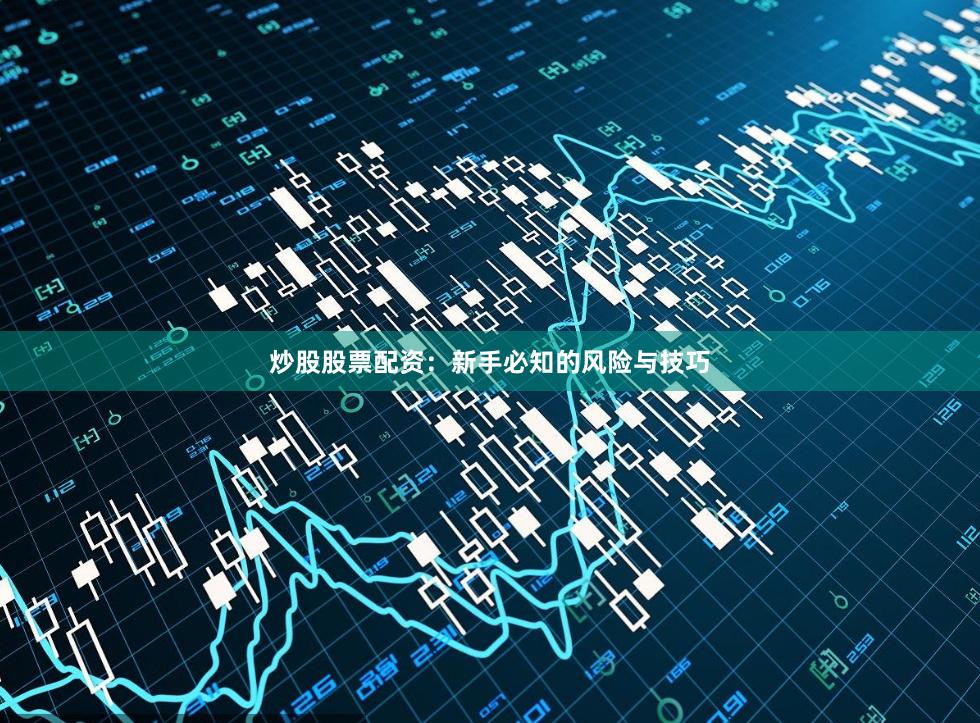 炒股股票配资：新手必知的风险与技巧
