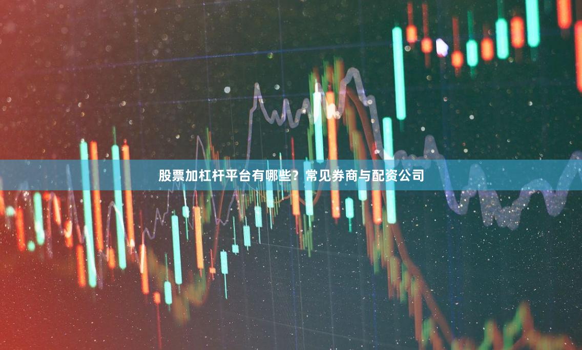 股票加杠杆平台有哪些？常见券商与配资公司