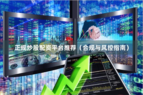 正规炒股配资平台推荐(合规与风控指南)