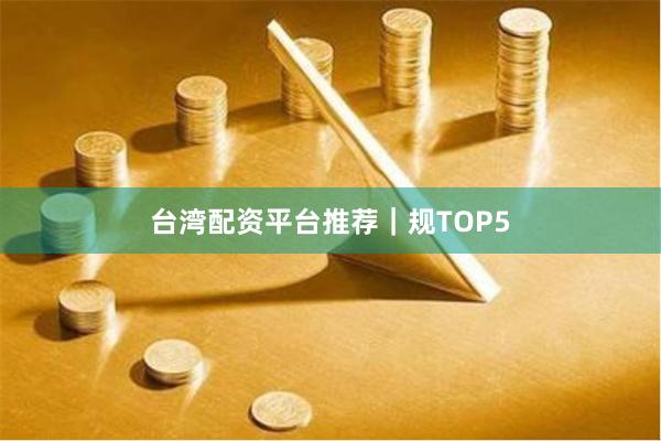 台湾配资平台推荐｜规TOP5