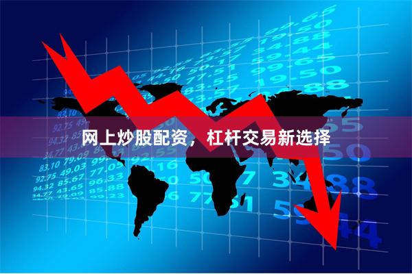 网上炒股配资，杠杆交易新选择