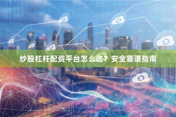 炒股杠杆配资平台怎么选？安全靠谱指南