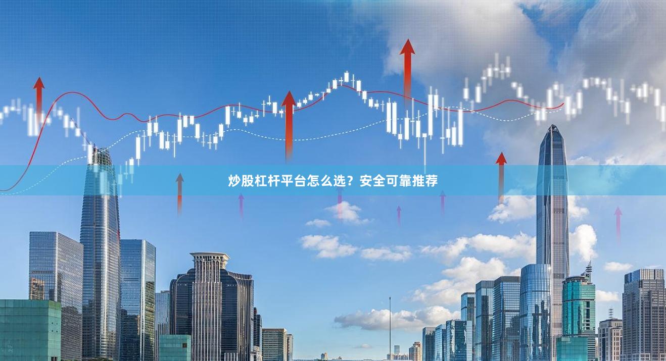 炒股杠杆平台怎么选？安全可靠推荐