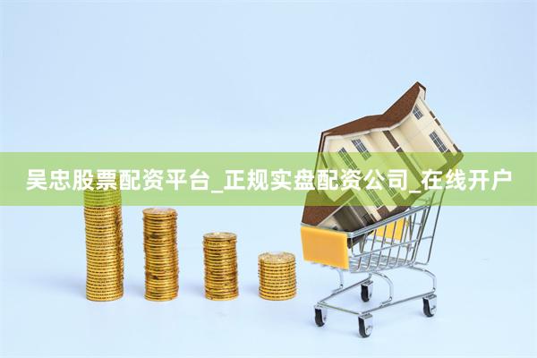 吴忠股票配资平台_正规实盘配资公司_在线开户