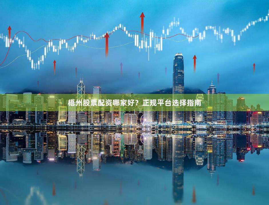梧州股票配资哪家好？正规平台选择指南