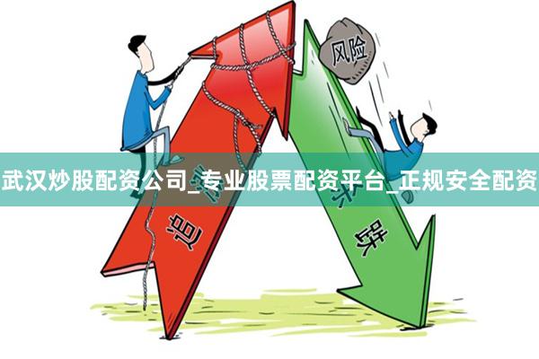 武汉炒股配资公司_专业股票配资平台_正规安全配资