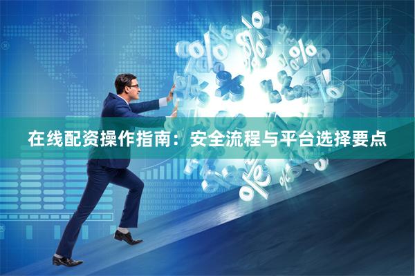 在线配资操作指南：安全流程与平台选择要点