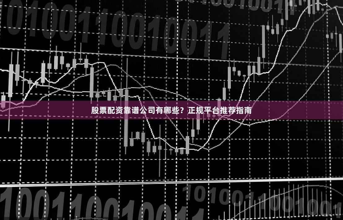股票配资靠谱公司有哪些？正规平台推荐指南
