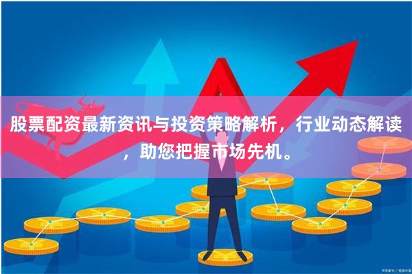 股票配资最新资讯与投资策略解析，行业动态解读，助您把握市场先机。