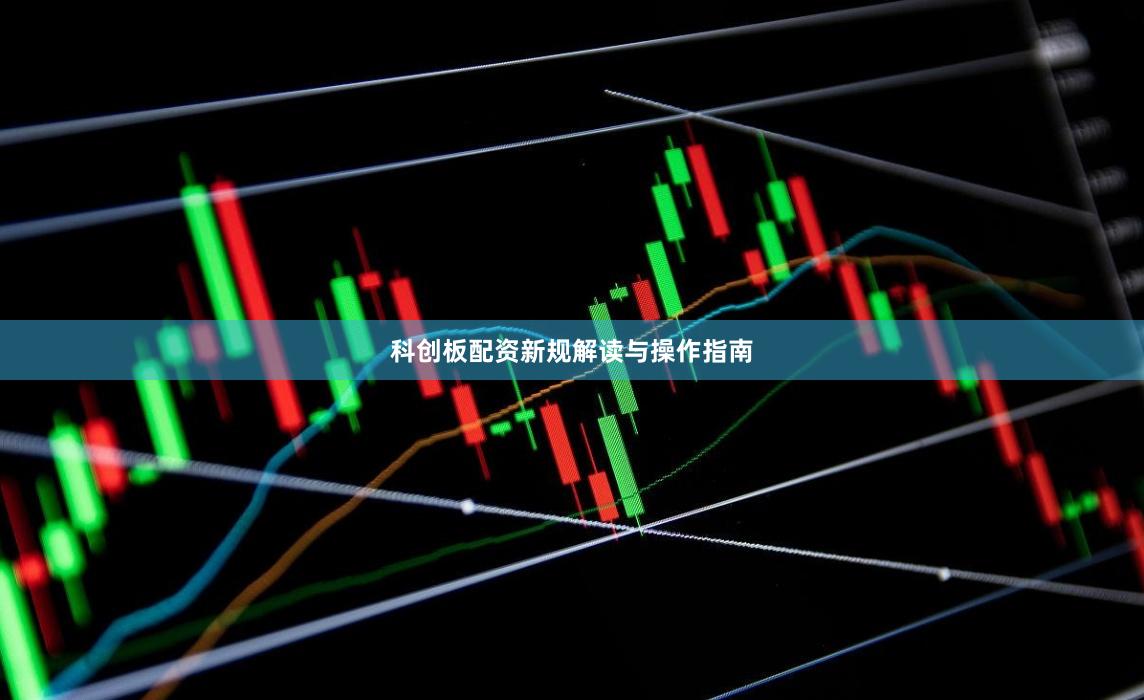 科创板配资新规解读与操作指南